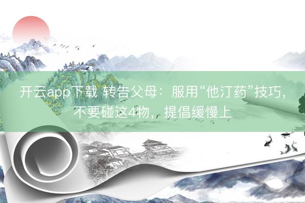 开云app下载 转告父母：服用“他汀药”技巧，不要碰这4物，提倡缓慢上