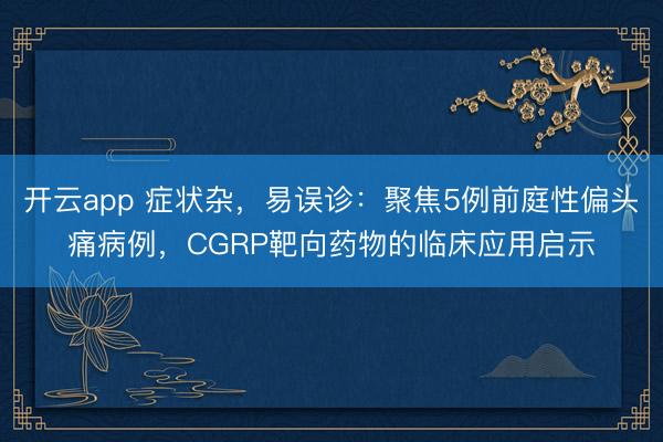 开云app 症状杂，易误诊：聚焦5例前庭性偏头痛病例，CGRP靶向药物的临床应用启示