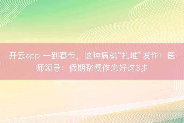 开云app 一到春节，这种病就“扎堆”发作！医师领导：假期聚餐作念好这3步