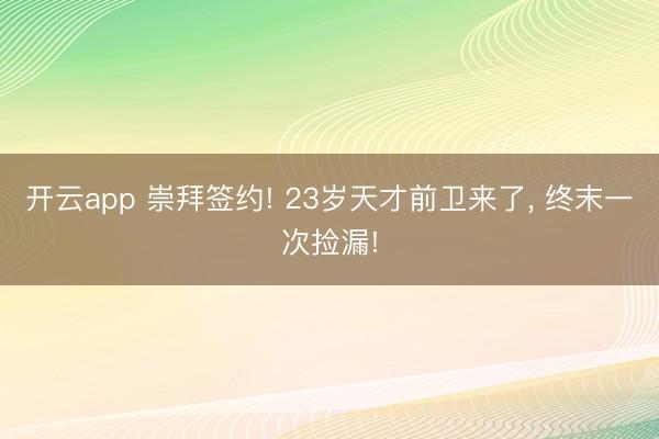 开云app 崇拜签约! 23岁天才前卫来了, 终末一次捡漏!