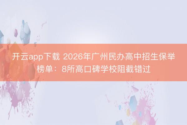 开云app下载 2026年广州民办高中招生保举榜单：8所高口碑学校阻截错过