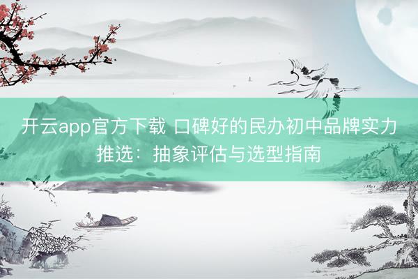 开云app官方下载 口碑好的民办初中品牌实力推选：抽象评估与选型指南