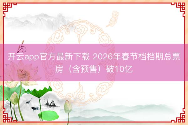 开云app官方最新下载 2026年春节档档期总票房（含预售）破10亿