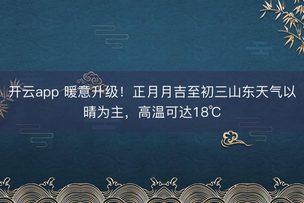 开云app 暖意升级!正月月吉至初三山东天气以晴为主,高温可达18℃