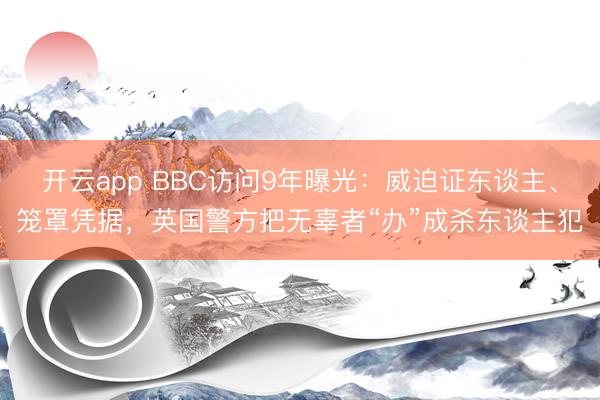 开云app BBC访问9年曝光：威迫证东谈主、笼罩凭据，英国警方把无辜者“办”成杀东谈主犯