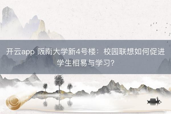 开云app 阪南大学新4号楼：校园联想如何促进学生相易与学习？