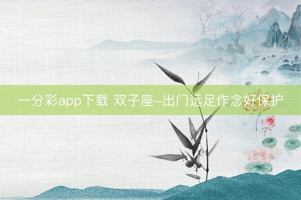 一分彩app下载 双子座-出门远足作念好保护