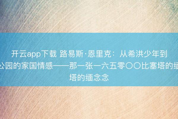 开云app下载 路易斯·恩里克:从希洪少年到王子公园的家国情感——那一张一六五零〇〇比塞塔的缅念念