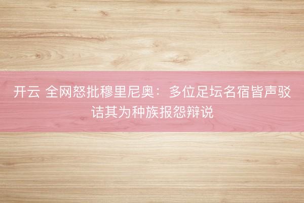 开云 全网怒批穆里尼奥：多位足坛名宿皆声驳诘其为种族报怨辩说