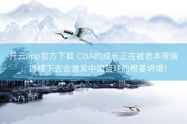 开云app官方下载 CBA的成长正在被老本带偏,握续下去会激发中国篮球的根基坍塌!