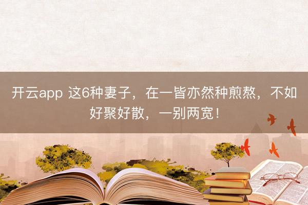 开云app 这6种妻子，在一皆亦然种煎熬，不如好聚好散，一别两宽！