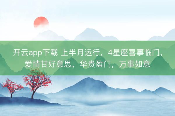 开云app下载 上半月运行，4星座喜事临门，爱情甘好意思，华贵盈门，万事如意