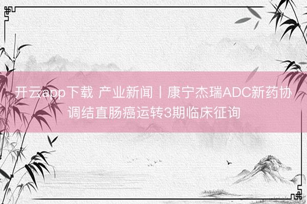 开云app下载 产业新闻丨康宁杰瑞ADC新药协调结直肠癌运转3期临床征询