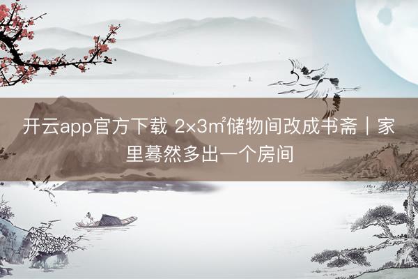 开云app官方下载 2×3㎡储物间改成书斋|家里蓦然多出一个房间