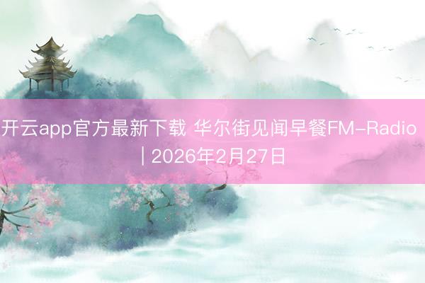 开云app官方最新下载 华尔街见闻早餐FM-Radio | 2026年2月27日