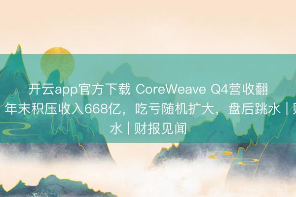 开云app官方下载 CoreWeave Q4营收翻倍猛增,年末积压收入668亿,吃亏随机扩大,盘后跳水 | 财报见闻