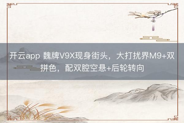 开云app 魏牌V9X现身街头,大打扰界M9+双拼色,配双腔空悬+后轮转向