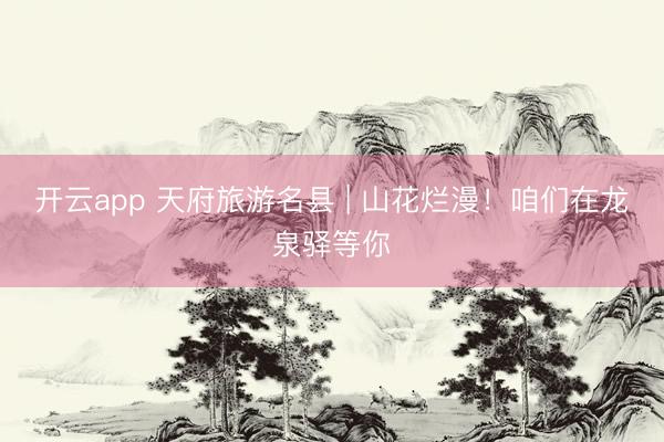 开云app 天府旅游名县 | 山花烂漫！咱们在龙泉驿等你