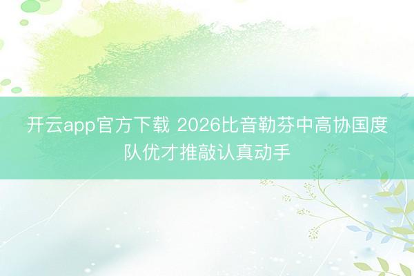 开云app官方下载 2026比音勒芬中高协国度队优才推敲认真动手