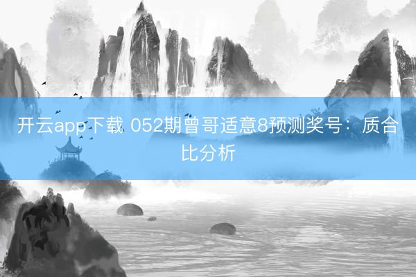 开云app下载 052期曾哥适意8预测奖号：质合比分析