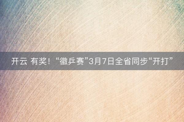 开云 有奖！“徽乒赛”3月7日全省同步“开打”