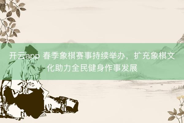 开云app 春季象棋赛事持续举办，扩充象棋文化助力全民健身作事发展