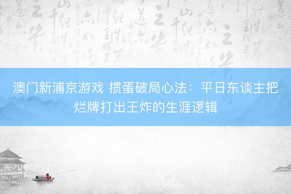 澳门新浦京游戏 掼蛋破局心法：平日东谈主把烂牌打出王炸的生涯逻辑