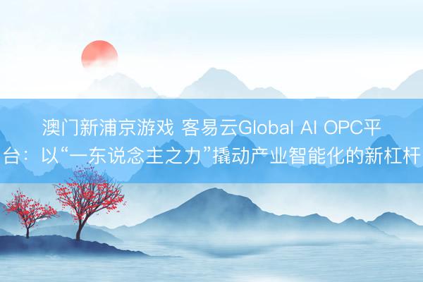 澳门新浦京游戏 客易云Global AI OPC平台：以“一东说念主之力”撬动产业智能化的新杠杆