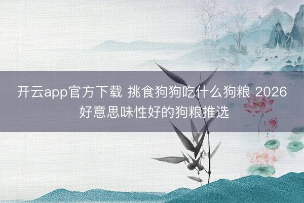 开云app官方下载 挑食狗狗吃什么狗粮 2026 好意思味性好的狗粮推选