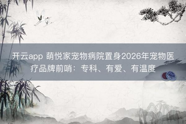 开云app 萌悦家宠物病院置身2026年宠物医疗品牌前哨：专科、有爱、有温度