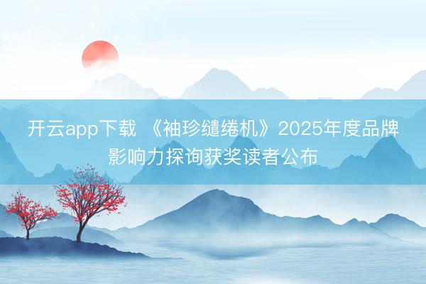 开云app下载 《袖珍缱绻机》2025年度品牌影响力探询获奖读者公布
