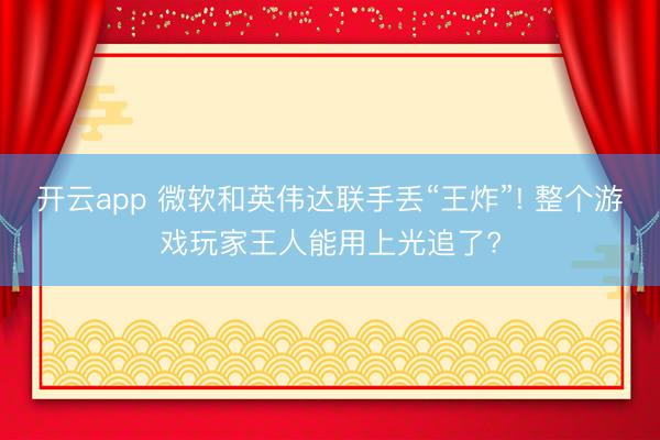 开云app 微软和英伟达联手丢“王炸”! 整个游戏玩家王人能用上光追了?