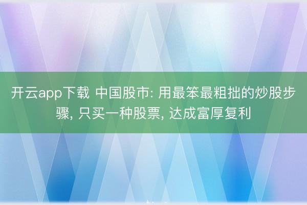 开云app下载 中国股市: 用最笨最粗拙的炒股步骤， 只买一种股票， 达成富厚复利